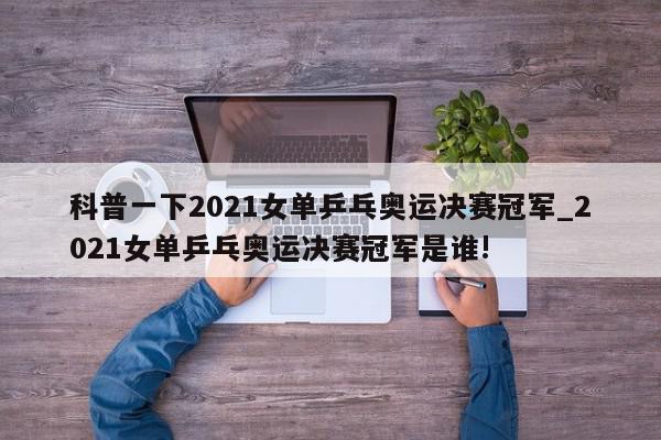 科普一下2021女单乒乓奥运决赛冠军_2021女单乒乓奥运决赛冠军是谁!