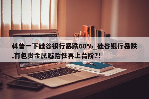 科普一下硅谷银行暴跌60%_硅谷银行暴跌,有色贵金属避险性再上台阶?!