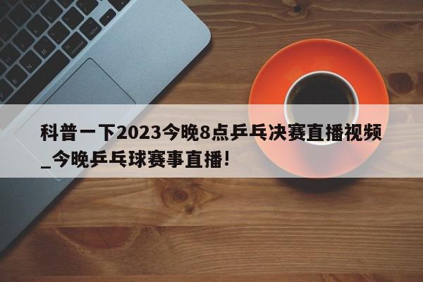 科普一下2023今晚8点乒乓决赛直播视频_今晚乒乓球赛事直播!