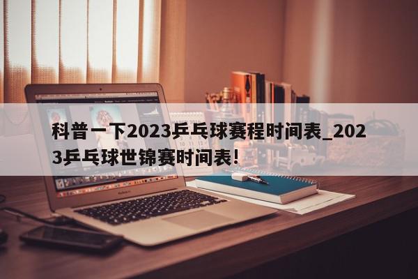 科普一下2023乒乓球赛程时间表_2023乒乓球世锦赛时间表!