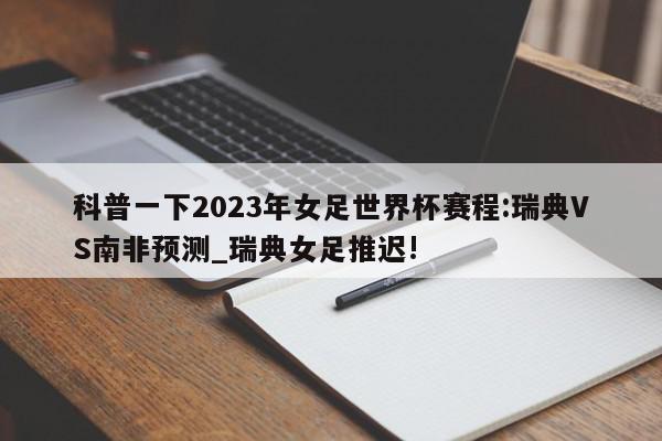 科普一下2023年女足世界杯赛程:瑞典VS南非预测_瑞典女足推迟!