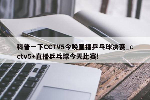 科普一下CCTV5今晚直播乒乓球决赛_cctv5+直播乒乓球今天比赛!