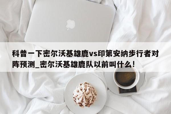 科普一下密尔沃基雄鹿vs印第安纳步行者对阵预测_密尔沃基雄鹿队以前叫什么!