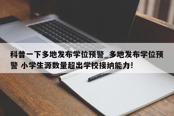 科普一下多地发布学位预警_多地发布学位预警 小学生源数量超出学校接纳能力!