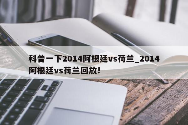 科普一下2014阿根廷vs荷兰_2014阿根廷vs荷兰回放!