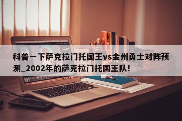 科普一下萨克拉门托国王vs金州勇士对阵预测_2002年的萨克拉门托国王队!