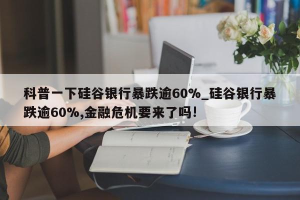 科普一下硅谷银行暴跌逾60%_硅谷银行暴跌逾60%,金融危机要来了吗!