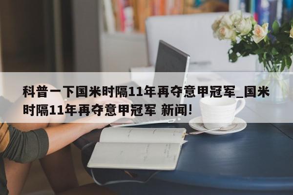 科普一下国米时隔11年再夺意甲冠军_国米时隔11年再夺意甲冠军 新闻!