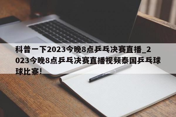 科普一下2023今晚8点乒乓决赛直播_2023今晚8点乒乓决赛直播视频泰国乒乓球球比寨!