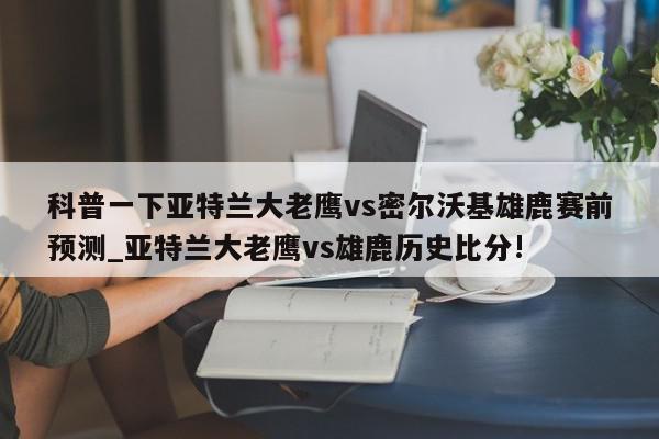 科普一下亚特兰大老鹰vs密尔沃基雄鹿赛前预测_亚特兰大老鹰vs雄鹿历史比分!