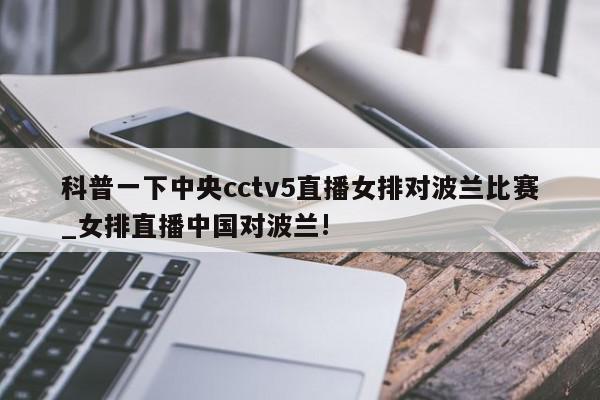 科普一下中央cctv5直播女排对波兰比赛_女排直播中国对波兰!