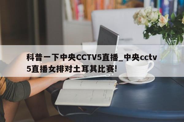 科普一下中央CCTV5直播_中央cctv5直播女排对土耳其比赛!