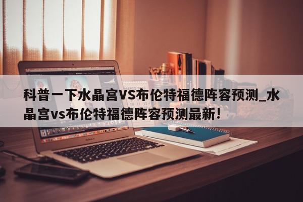 科普一下水晶宫VS布伦特福德阵容预测_水晶宫vs布伦特福德阵容预测最新!