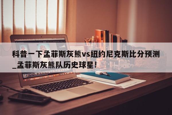 科普一下孟菲斯灰熊vs纽约尼克斯比分预测_孟菲斯灰熊队历史球星!