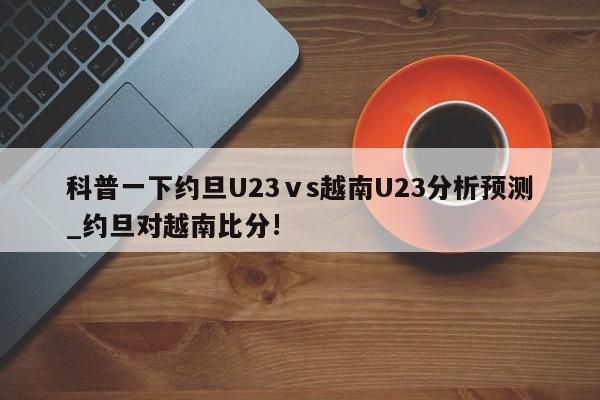 科普一下约旦U23ⅴs越南U23分析预测_约旦对越南比分!