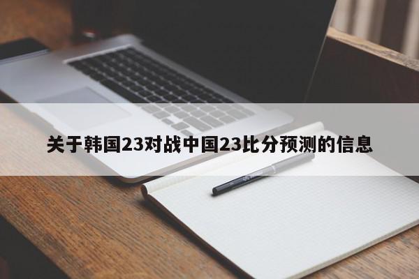 关于韩国23对战中国23比分预测的信息