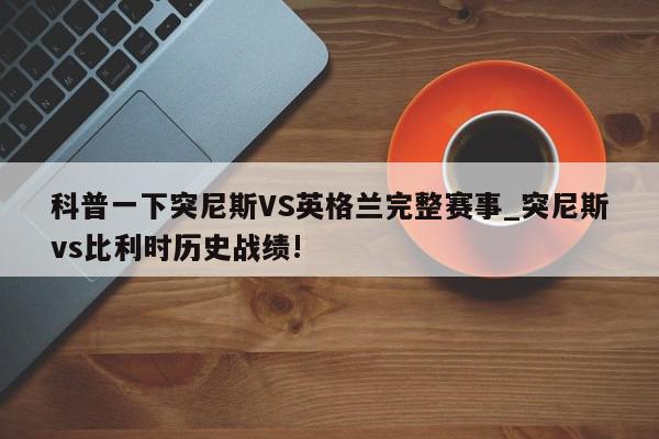 科普一下突尼斯VS英格兰完整赛事_突尼斯vs比利时历史战绩!