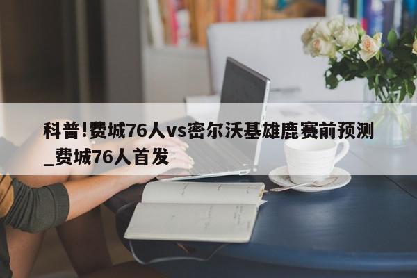 科普!费城76人vs密尔沃基雄鹿赛前预测_费城76人首发