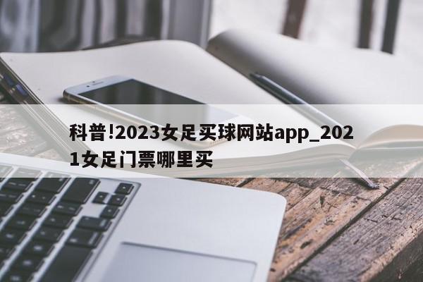 科普!2023女足买球网站app_2021女足门票哪里买