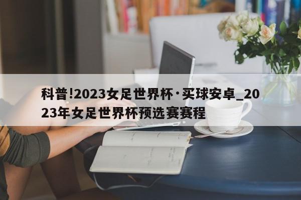 科普!2023女足世界杯·买球安卓_2023年女足世界杯预选赛赛程