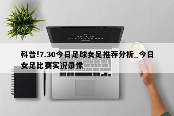 科普!7.30今日足球女足推荐分析_今日女足比赛实况录像