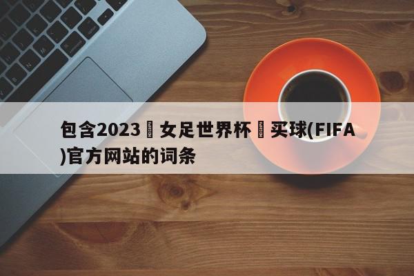 包含2023•女足世界杯•买球(FIFA)官方网站的词条