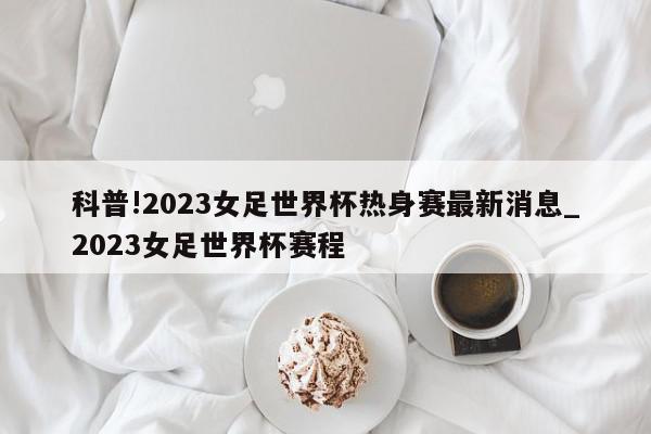 科普!2023女足世界杯热身赛最新消息_2023女足世界杯赛程