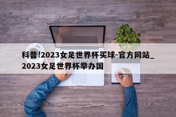 科普!2023女足世界杯买球-官方网站_2023女足世界杯举办国