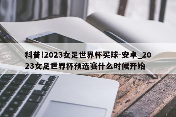 科普!2023女足世界杯买球-安卓_2023女足世界杯预选赛什么时候开始