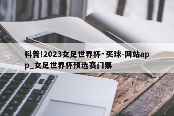 科普!2023女足世界杯·买球-网站app_女足世界杯预选赛门票