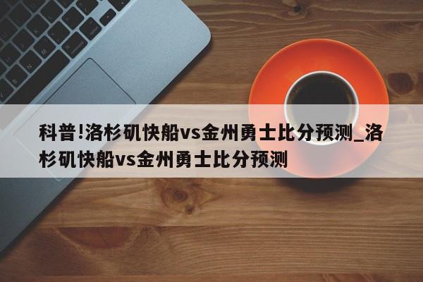 科普!洛杉矶快船vs金州勇士比分预测_洛杉矶快船vs金州勇士比分预测