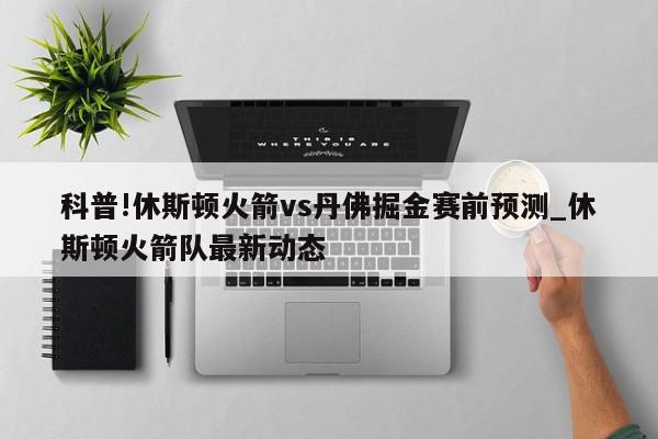 科普!休斯顿火箭vs丹佛掘金赛前预测_休斯顿火箭队最新动态