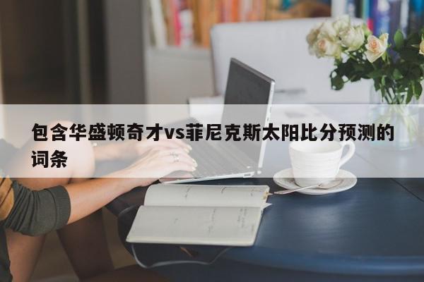 包含华盛顿奇才vs菲尼克斯太阳比分预测的词条