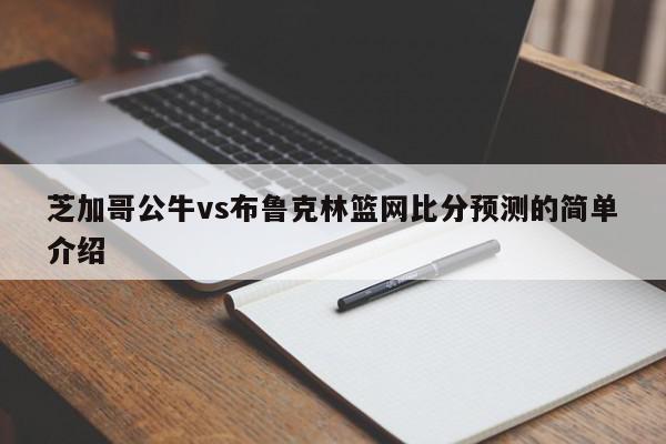 芝加哥公牛vs布鲁克林篮网比分预测的简单介绍