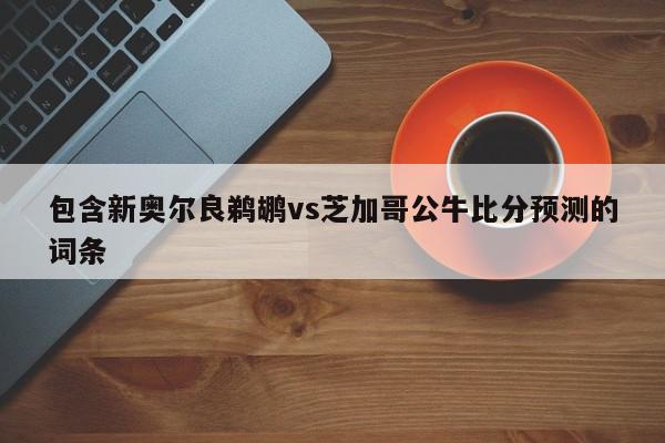 包含新奥尔良鹈鹕vs芝加哥公牛比分预测的词条