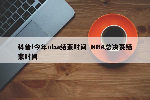 科普!今年nba结束时间_NBA总决赛结束时间