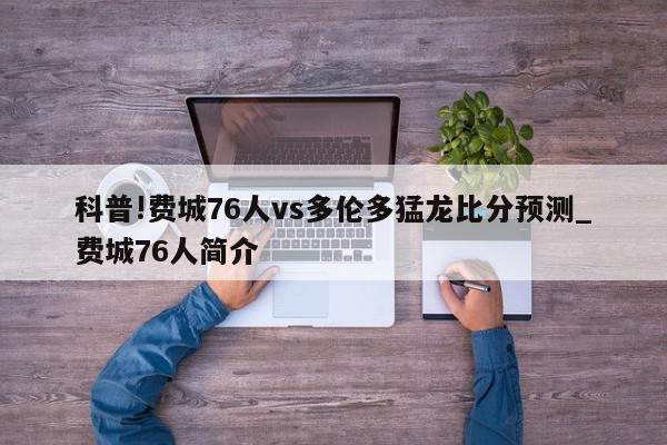 科普!费城76人vs多伦多猛龙比分预测_费城76人简介