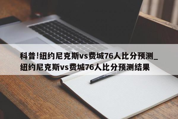 科普!纽约尼克斯vs费城76人比分预测_纽约尼克斯vs费城76人比分预测结果