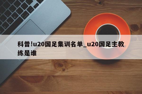 科普!u20国足集训名单_u20国足主教练是谁