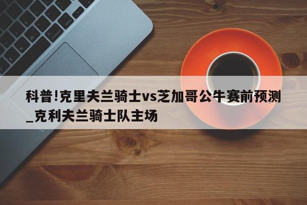 科普!克里夫兰骑士vs芝加哥公牛赛前预测_克利夫兰骑士队主场