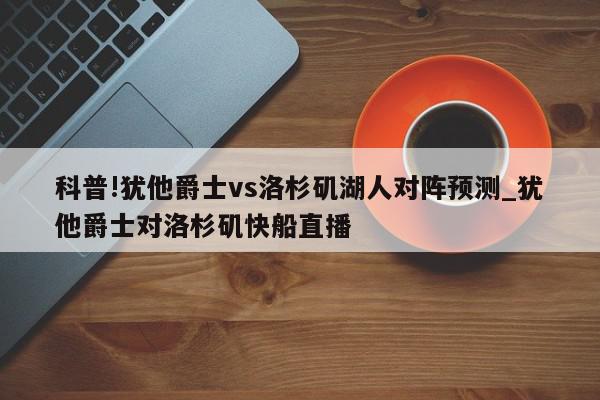 科普!犹他爵士vs洛杉矶湖人对阵预测_犹他爵士对洛杉矶快船直播