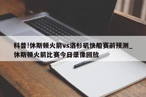 科普!休斯顿火箭vs洛杉矶快船赛前预测_休斯顿火箭比赛今日录像回放