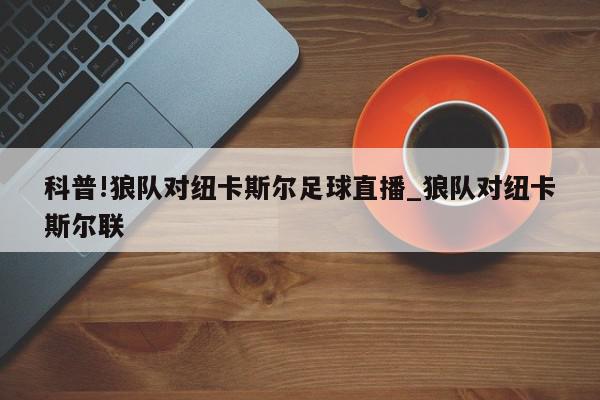 科普!狼队对纽卡斯尔足球直播_狼队对纽卡斯尔联