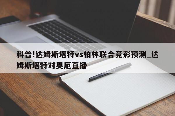 科普!达姆斯塔特vs柏林联合竞彩预测_达姆斯塔特对奥厄直播