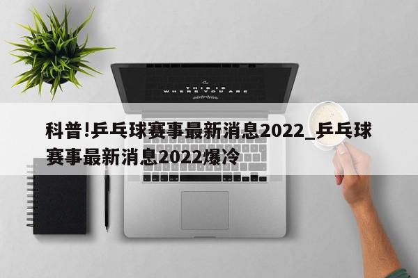 科普!乒乓球赛事最新消息2022_乒乓球赛事最新消息2022爆冷