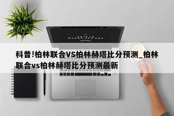 科普!柏林联合VS柏林赫塔比分预测_柏林联合vs柏林赫塔比分预测最新