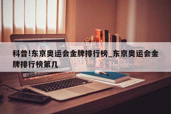 科普!东京奥运会金牌排行榜_东京奥运会金牌排行榜第几