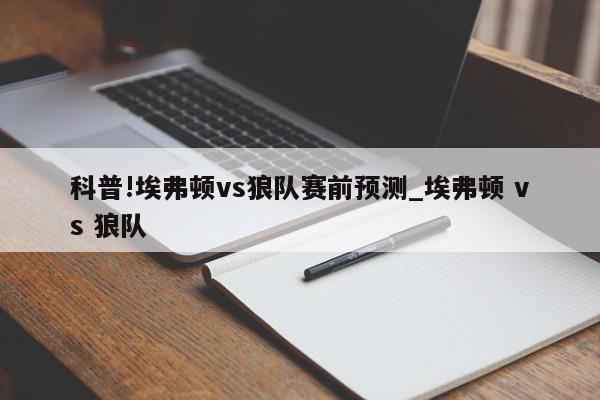 科普!埃弗顿vs狼队赛前预测_埃弗顿 vs 狼队