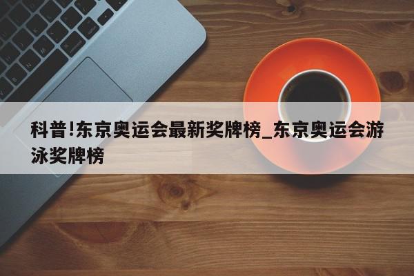 科普!东京奥运会最新奖牌榜_东京奥运会游泳奖牌榜