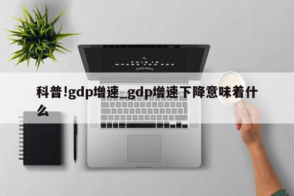 科普!gdp增速_gdp增速下降意味着什么